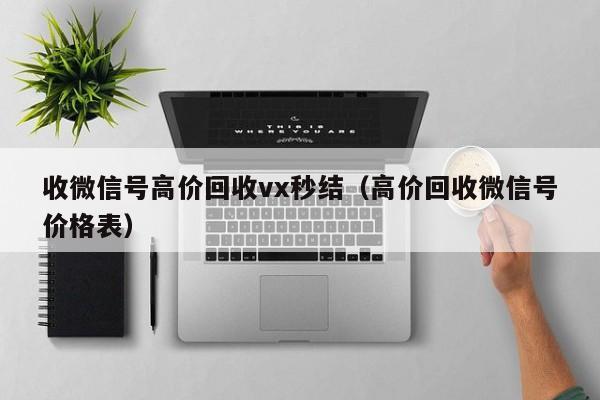 收微信号高价回收vx秒结（高价回收微信号价格表）
